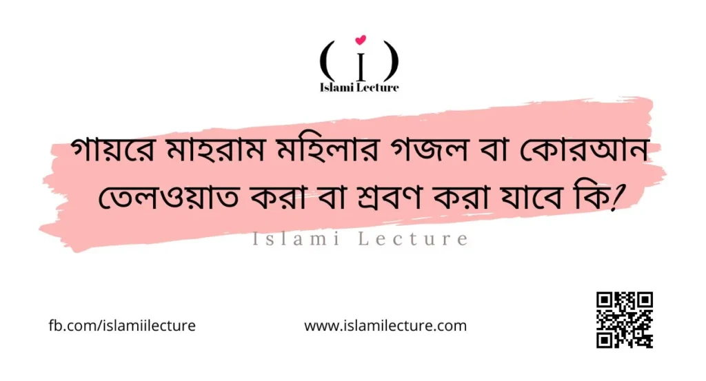 গায়রে মাহরাম মহিলার গজল বা কোরআন তেলওয়াত করা বা শ্রবণ করা যাবে কি - Islami Lecture